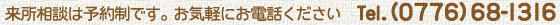 来所相談は予約制です。お気軽にお電話ください  Tel. （０７７６）６８-１３１６